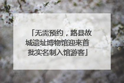 无需预约，路县故城遗址博物馆迎来首批实名制入馆游客