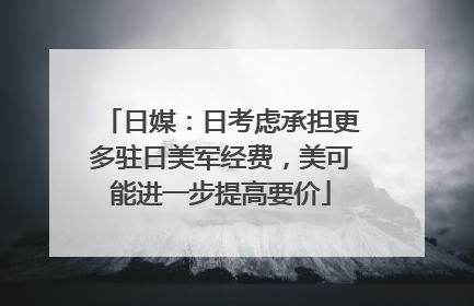日媒：日考虑承担更多驻日美军经费，美可能进一步提高要价