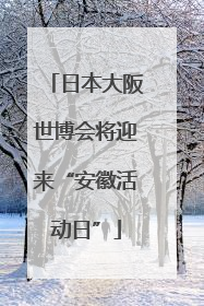 日本大阪世博会将迎来“安徽活动日”