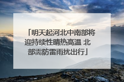 明天起河北中南部将迎持续性晴热高温 北部需防雷雨扰出行