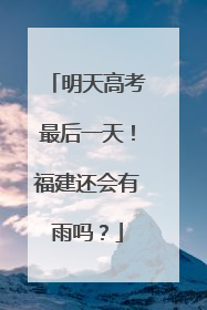 明天高考最后一天！福建还会有雨吗？
