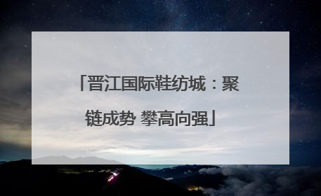 晋江国际鞋纺城：聚链成势 攀高向强