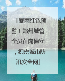 暴雨红色预警！郑州城管全员在岗值守，织密城市防汛安全网
