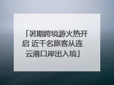 暑期跨境游火热开启 近千名旅客从连云港口岸出入境