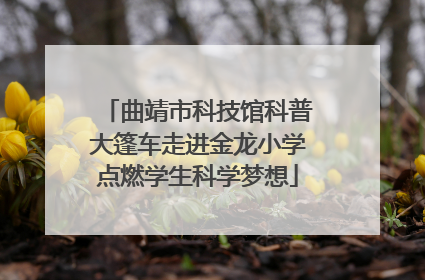 曲靖市科技馆科普大篷车走进金龙小学点燃学生科学梦想