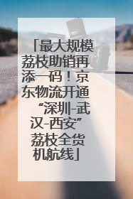 最大规模荔枝助销再添一码！京东物流开通“深圳-武汉-西安” 荔枝全货机航线
