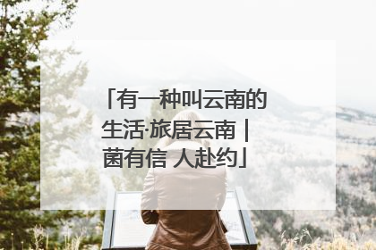 有一种叫云南的生活·旅居云南｜菌有信 人赴约