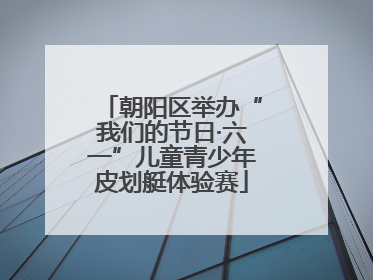 朝阳区举办“我们的节日·六一”儿童青少年皮划艇体验赛