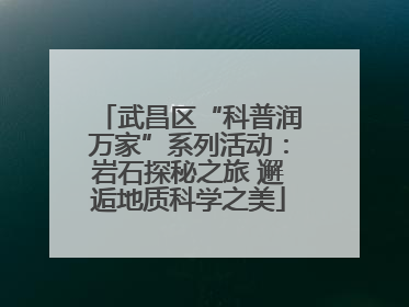 武昌区“科普润万家”系列活动：岩石探秘之旅 邂逅地质科学之美