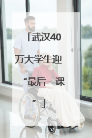 武汉40万大学生迎“最后一课”