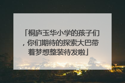 桐庐玉华小学的孩子们，你们期待的探索大巴带着梦想整装待发啦