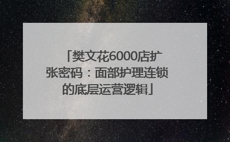 樊文花6000店扩张密码：面部护理连锁的底层运营逻辑