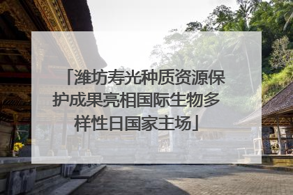 潍坊寿光种质资源保护成果亮相国际生物多样性日国家主场