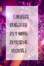 潍宿高铁临沂段首个刚构连续梁成功浇筑