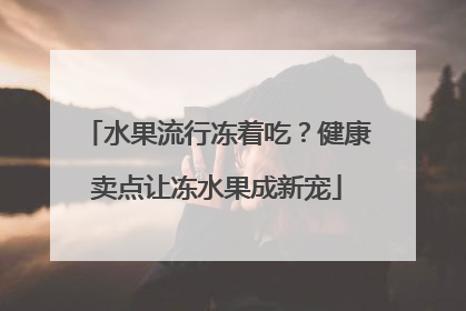 水果流行冻着吃？健康卖点让冻水果成新宠
