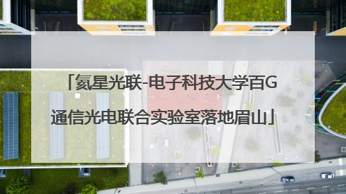 氦星光联-电子科技大学百G通信光电联合实验室落地眉山