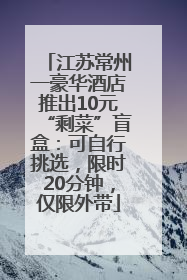 江苏常州一豪华酒店推出10元“剩菜”盲盒：可自行挑选，限时20分钟，仅限外带