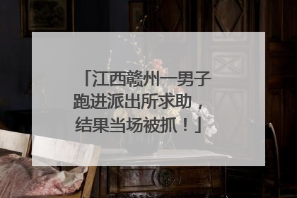 江西赣州一男子跑进派出所求助，结果当场被抓！