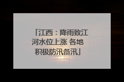 江西：降雨致江河水位上涨 各地积极防汛备汛
