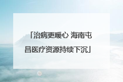 治病更暖心 海南屯昌医疗资源持续下沉