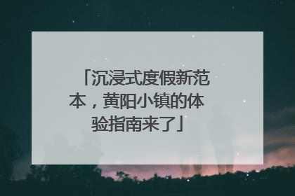 沉浸式度假新范本，黄阳小镇的体验指南来了