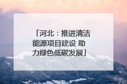 河北：推进清洁能源项目建设 助力绿色低碳发展