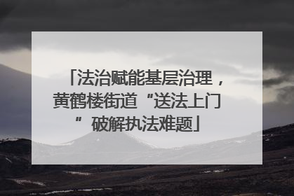 法治赋能基层治理，黄鹤楼街道“送法上门”破解执法难题