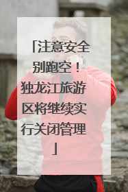 注意安全 别跑空！独龙江旅游区将继续实行关闭管理