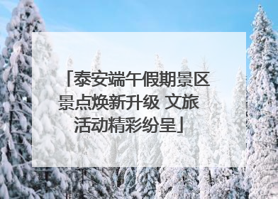 泰安端午假期景区景点焕新升级 文旅活动精彩纷呈