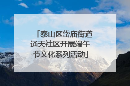 泰山区岱庙街道通天社区开展端午节文化系列活动