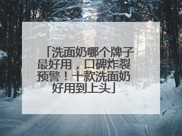 洗面奶哪个牌子最好用，口碑炸裂预警！十款洗面奶好用到上头
