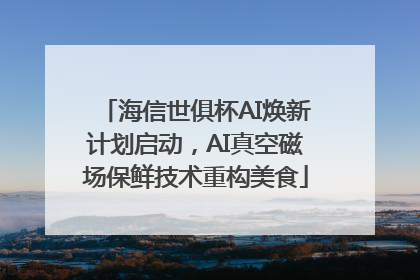 海信世俱杯AI焕新计划启动，AI真空磁场保鲜技术重构美食