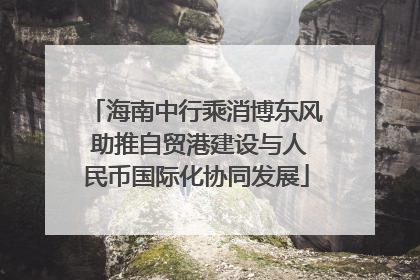 海南中行乘消博东风 助推自贸港建设与人民币国际化协同发展