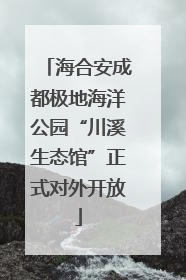 海合安成都极地海洋公园“川溪生态馆”正式对外开放