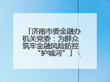 济南市委金融办机关党委：为群众筑牢金融风险防控“护城河”