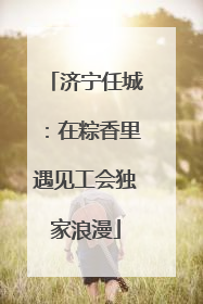 济宁任城：在粽香里遇见工会独家浪漫