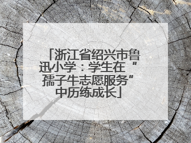 浙江省绍兴市鲁迅小学：学生在“孺子牛志愿服务”中历练成长