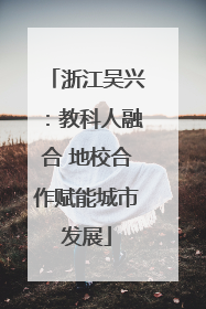 浙江吴兴：教科人融合 地校合作赋能城市发展
