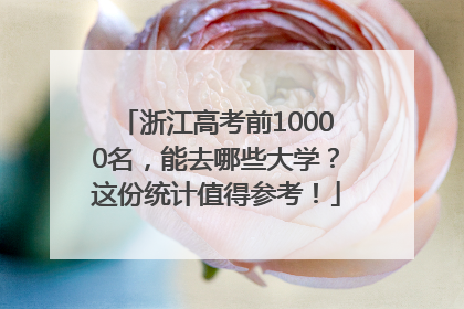 浙江高考前10000名，能去哪些大学？这份统计值得参考！