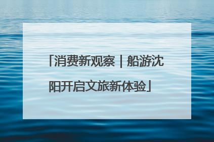 消费新观察｜船游沈阳开启文旅新体验