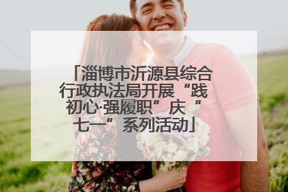 淄博市沂源县综合行政执法局开展“践初心·强履职”庆“七一”系列活动