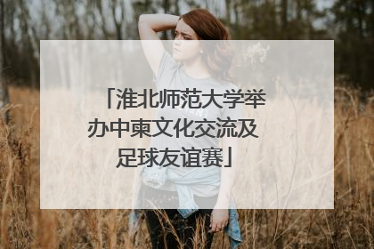 淮北师范大学举办中柬文化交流及足球友谊赛