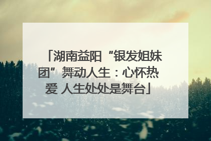 湖南益阳“银发姐妹团”舞动人生：心怀热爱 人生处处是舞台