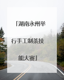湖南永州举行手工制茶技能大赛