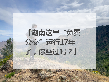 湖南这里“免费公交”运行17年了，你坐过吗？