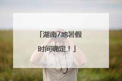 湖南7地暑假时间确定！