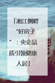 湘江侧畔 “好房子”：央企品质引领健康人居