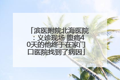 滨医附院北海医院：义诊现场 腹痛40天的他终于在家门口医院找到了病因