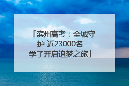 滨州高考：全城守护 近23000名学子开启追梦之旅