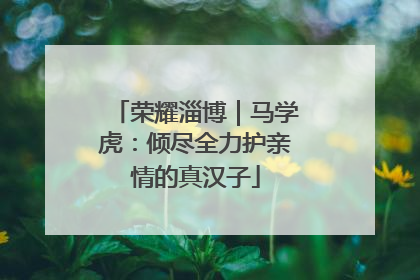 荣耀淄博｜马学虎：倾尽全力护亲情的真汉子